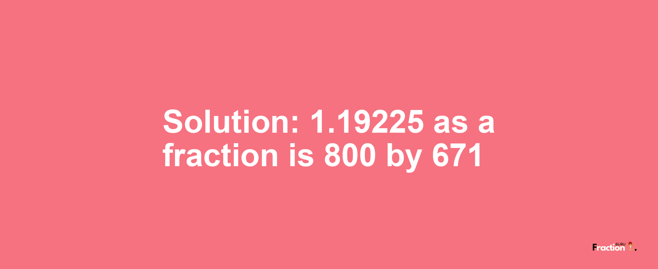 Solution:1.19225 as a fraction is 800/671